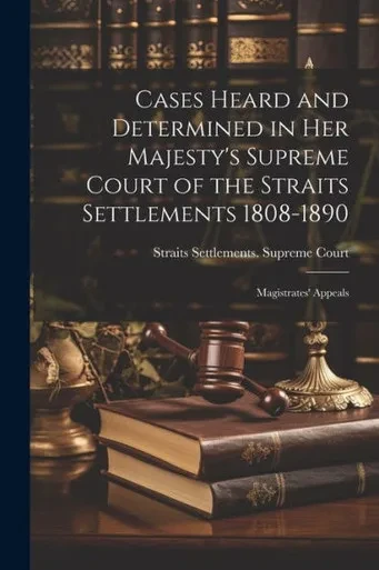 Cases Heard And Determined In Her Majesty's Supreme Court Of The Straits Settlements 1808-1890: Magistrates' Appeals