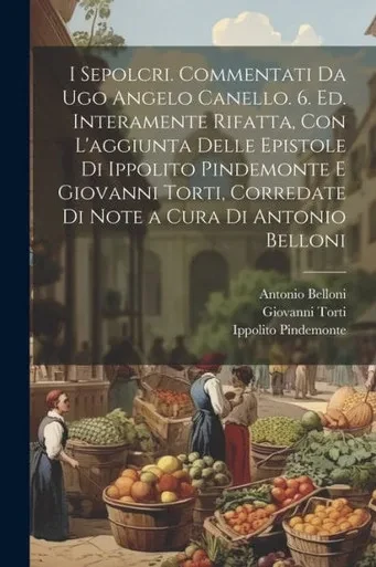 I Sepolcri. Commentati Da Ugo Angelo Canello. 6. Ed. Interamente Rifatta, Con L'Aggiunta Delle Epistole Di Ippolito Pindemonte E Giovanni Torti, ... A Cura Di Antonio Belloni (Italian Edition)