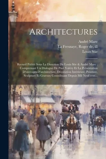 Architectures: Recueil Publié Sous La Direction De Louis Süe & André Mare; Comprenant Un Dialogue De Paul Valéry Et La Présentation D'Ouvrages ... Depuis Mil Neuf Cent... (French Edition)