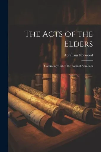 The Acts Of The Elders: Commonly Called The Book Of Abraham