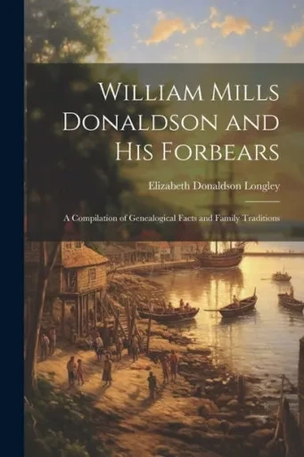William Mills Donaldson And His Forbears: A Compilation Of Genealogical Facts And Family Traditions