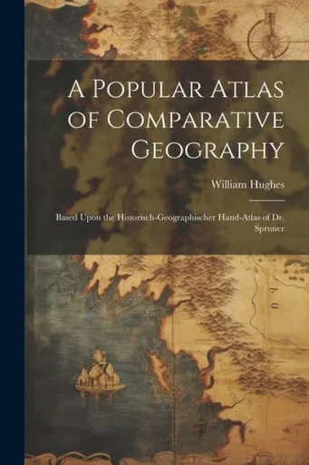 A Popular Atlas Of Comparative Geography: Based Upon The Historisch-Geographischer Hand-Atlas Of Dr. Spruner