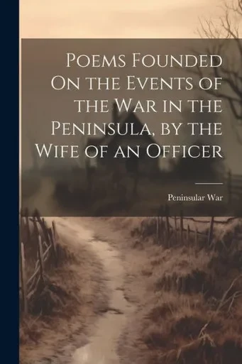 Poems Founded On The Events Of The War In The Peninsula, By The Wife Of An Officer