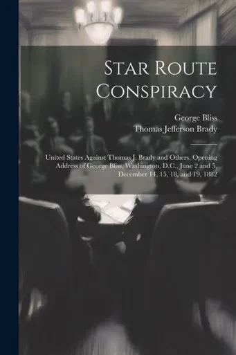 Star Route Conspiracy: United States Against Thomas J. Brady And Others. Opening Address Of George Bliss, Washington, D.C., June 2 And 5, December 14, 15, 18, And 19, 1882