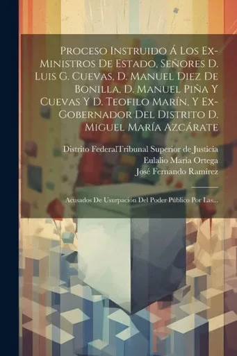 Proceso Instruido Á Los Ex-Ministros De Estado, Señores D. Luis G. Cuevas, D. Manuel Diez De Bonilla, D. Manuel Piña Y Cuevas Y D. Teofilo Marín, Y ... Poder Público Por Las... (Spanish Edition)