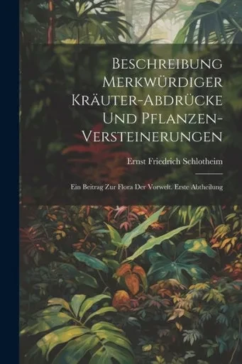 Beschreibung Merkwürdiger Kräuter-Abdrücke Und Pflanzen-Versteinerungen: Ein Beitrag Zur Flora Der Vorwelt. Erste Abtheilung (German Edition)