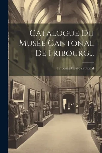 Catalogue Du Musée Cantonal De Fribourg... (French Edition)