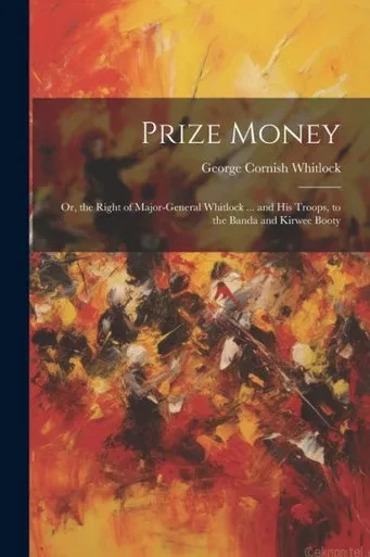 Prize Money: Or, The Right Of Major-General Whitlock ... And His Troops, To The Banda And Kirwee Booty