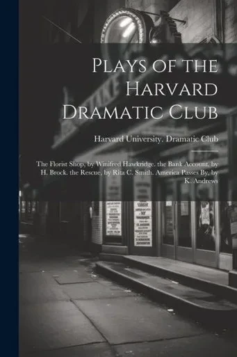 Plays Of The Harvard Dramatic Club: The Florist Shop, By Winifred Hawkridge. The Bank Account, By H. Brock. The Rescue, By Rita C. Smith. America Passes By, By K. Andrews