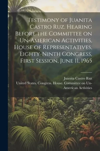 Testimony Of Juanita Castro Ruz. Hearing Before The Committee On Un-American Activities, House Of Representatives, Eighty-Ninth Congress, First Session, June 11, 1965
