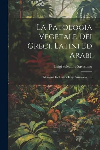La Patologia Vegetale Dei Greci, Latini Ed Arabi: Memoria De Dottor Luigi Savastano ...... (Italian Edition)