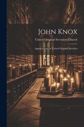 John Knox: Appreciations By United Original Seceders