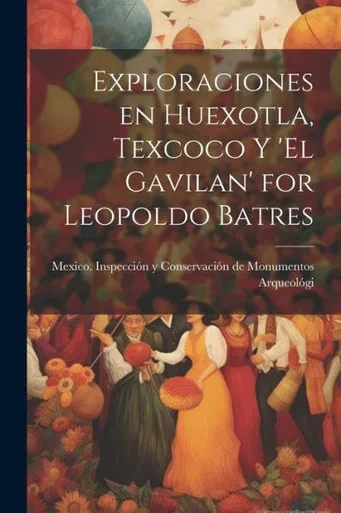Exploraciones En Huexotla, Texcoco Y 'El Gavilan' For Leopoldo Batres (Spanish Edition)
