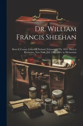 Dr. William Francis Sheehan: Born At County Limerick, Ireland, February 12Th, 1855. Died At Rochester, New York, July 22D, 1884. In Memoriam