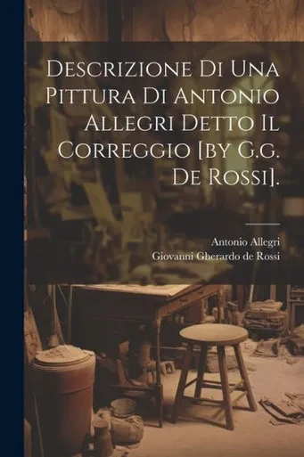 Descrizione Di Una Pittura Di Antonio Allegri Detto Il Correggio [By G.G. De Rossi]. (Italian Edition)