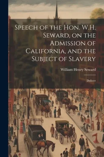 Speech Of The Hon. W.H. Seward, On The Admission Of California, And The Subject Of Slavery: Deliver