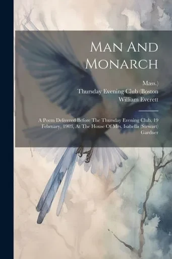 Man And Monarch: A Poem Delivered Before The Thursday Evening Club, 19 February, 1903, At The House Of Mrs. Isabella (Stewart) Gardner