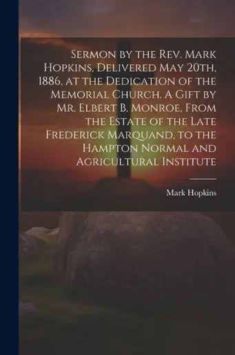 Sermon By The Rev. Mark Hopkins, Delivered May 20Th, 1886, At The Dedication Of The Memorial Church. A Gift By Mr. Elbert B. Monroe, From The Estate ... The Hampton Normal And Agricultural Institute