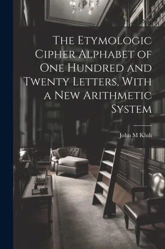 The Etymologic Cipher Alphabet Of One Hundred And Twenty Letters, With A New Arithmetic System