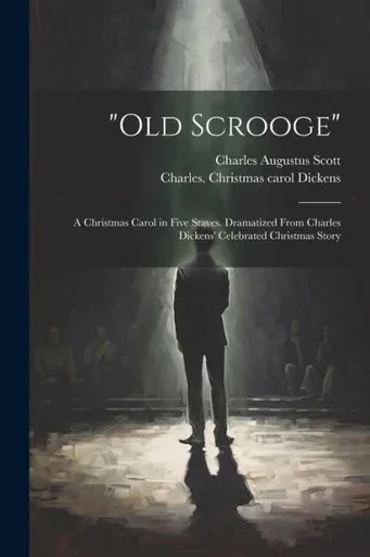 Old Scrooge: A Christmas Carol In Five Staves. Dramatized From Charles Dickens' Celebrated Christmas Story
