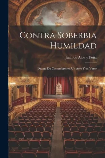 Contra Soberbia Humildad: Drama De Costumbres En Un Acto Y En Verso (Spanish Edition)