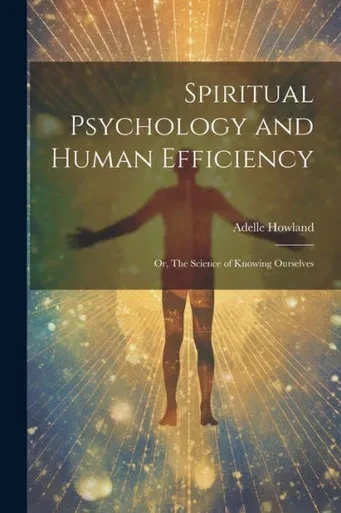 Spiritual Psychology And Human Efficiency; Or, The Science Of Knowing Ourselves