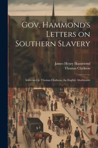 Gov. Hammond's Letters On Southern Slavery: Addressed To Thomas Clarkson, The English Abolitionist