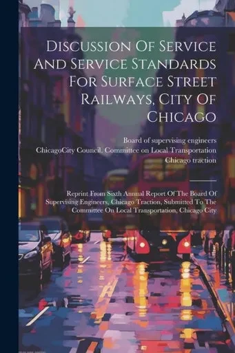 Discussion Of Service And Service Standards For Surface Street Railways, City Of Chicago: Reprint From Sixth Annual Report Of The Board Of Supervising ... On Local Transportation, Chicago City