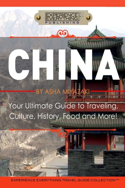 China: Your Ultimate Guide To Travel, Culture, History, Food And More!: Experience Everything Travel Guide Collection