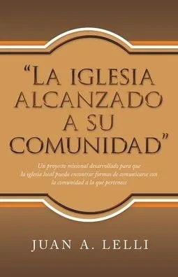 La Iglesia Alcanzado A Su Comunidad: Un Proyecto Misional Desarrollado Para Que La Iglesia Local Pueda Encontrar Formas De Comunicarse Con La Comunidad A La Que Pertenece (Spanish Edition)