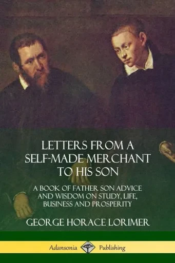 Letters From A Self-Made Merchant To His Son: A Book Of Father Son Advice And Wisdom On Study, Life, Business And Prosperity