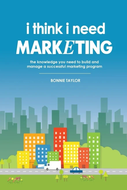 I Think I Need Marketing: The Knowledge You Need To Build And Manage A Successful Marketing Program