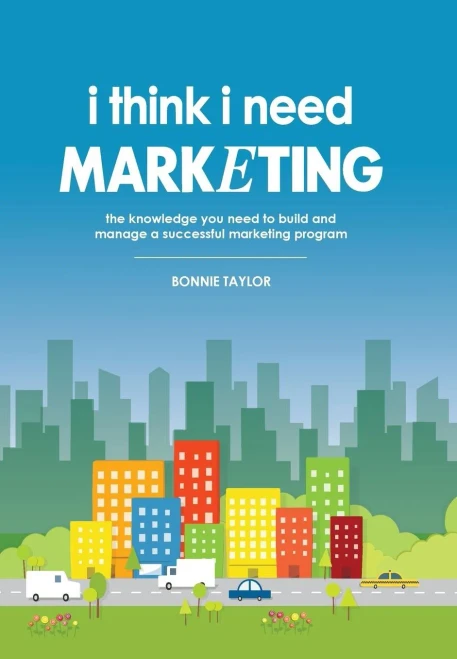 I Think I Need Marketing: The Knowledge You Need To Build And Manage A Successful Marketing Program