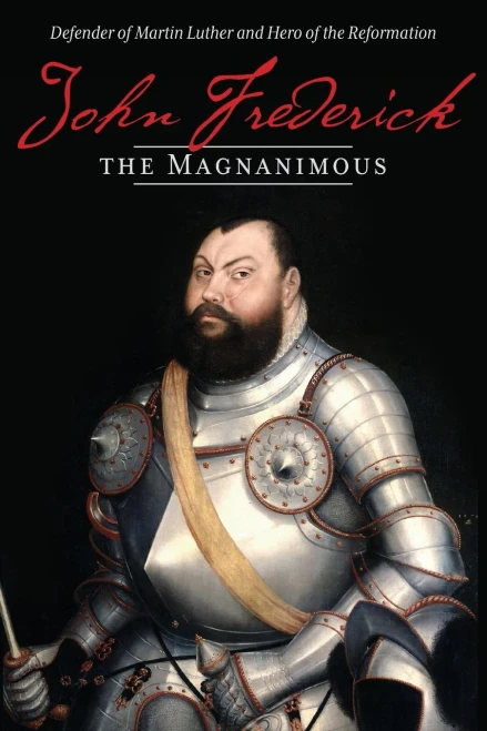 John Frederick The Magnanimous: Defender Of Martin Luther And Hero Of The Reformation