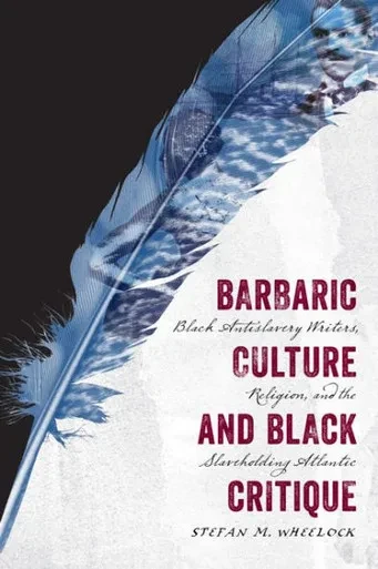 Barbaric Culture And Black Critique: Black Antislavery Writers, Religion, And The Slaveholding Atlantic