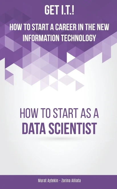 Get I.T.! How To Start A Career In The New Information Technology: How To Start As A Data Scientist