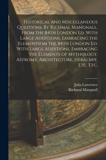 Historical And Miscellaneous Questions. By Richmal Mangnall. From The 84Th London Ed. With Large Additions, Embracing The Elementsom The 84Th London ... Astromy, Architecture, Heralbry, Etc. Etc.