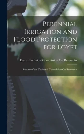 Perennial Irrigation And Flood Protection For Egypt: Reports Of The Technical Commission On Reservoirs