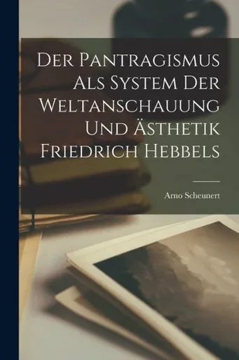 Der Pantragismus Als System Der Weltanschauung Und Ästhetik Friedrich Hebbels