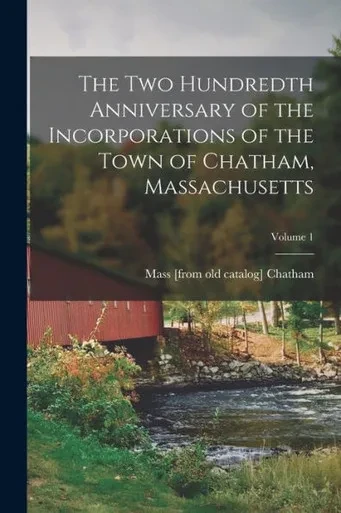 The Two Hundredth Anniversary Of The Incorporations Of The Town Of Chatham, Massachusetts; Volume 1