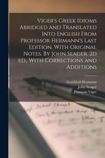 Viger's Greek Idioms Abridged And Translated Into English From Professor Hermann's Last Edition. With Original Notes. By John Seager. 2D Ed., With Corrections And Additions