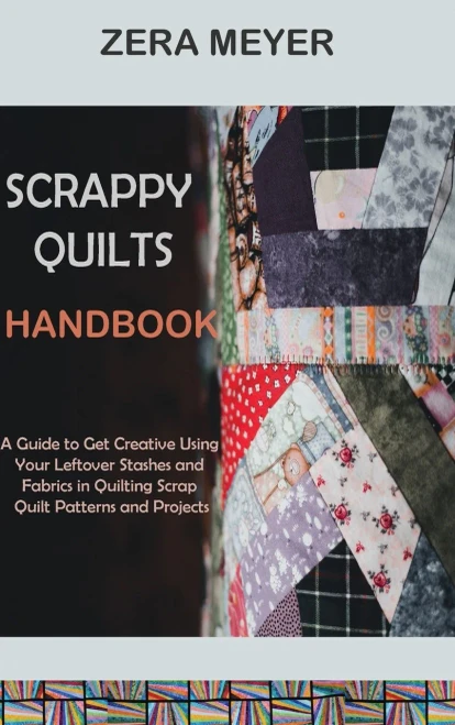 Scrappy Quilts Handbook: A Guide To Get Creative Using Your Leftover Stashes And Fabrics In Quilting Scrap Quilt Patterns And Projects