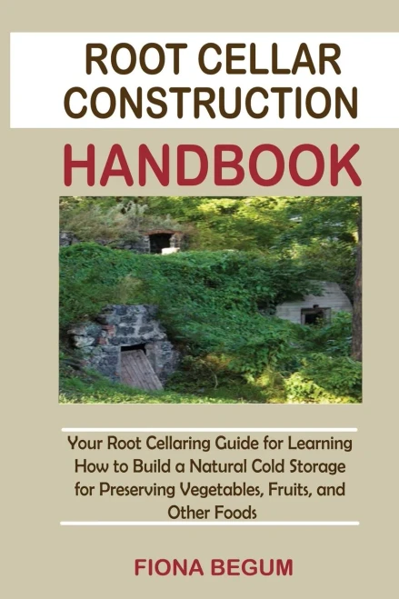 Root Cellar Construction Handbook: Your Root Cellaring Guide For Learning How To Build A Natural Cold Storage For Preserving Vegetables, Fruits, And Other Foods