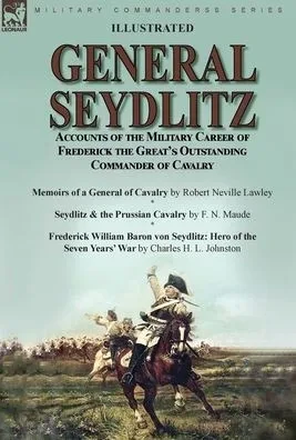 General Seydlitz: Accounts Of The Military Career Of Frederick The Great's Outstanding Commander Of Cavalry-Memoirs Of A General Of Cavalry By Robert ... Baron Von Seydlitz: Hero Of The Seven Yea