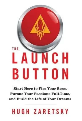 The Launch Button: Start Here To Fire Your Boss, Pursue Your Passions Full-Time, And Build The Life Of Your Dreams