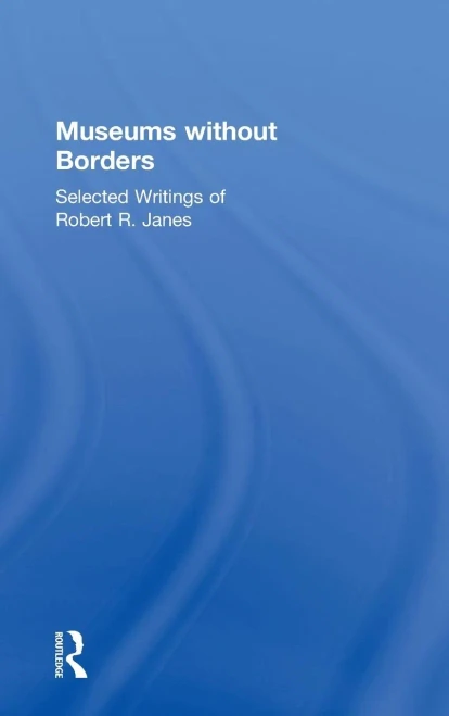 Museums Without Borders: Selected Writings Of Robert R. Janes