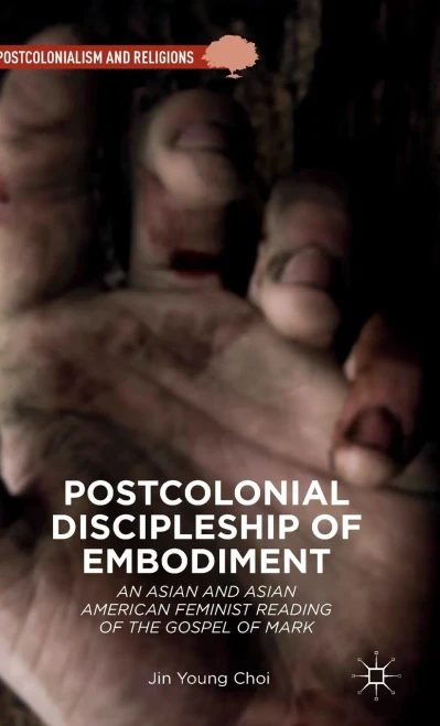 Postcolonial Discipleship Of Embodiment: An Asian And Asian American Feminist Reading Of The Gospel Of Mark (Postcolonialism And Religions)