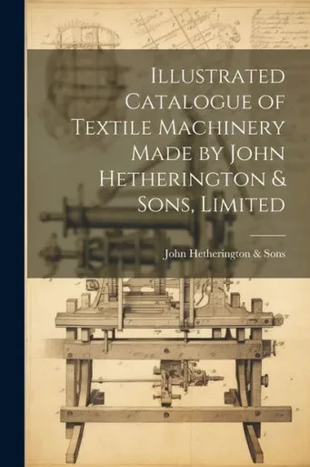 Illustrated Catalogue Of Textile Machinery Made By John Hetherington & Sons, Limited