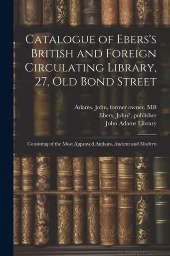 Catalogue Of Ebers's British And Foreign Circulating Library, 27, Old Bond Street: Consisting Of The Most Approved Authors, Ancient And Modern