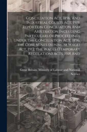 Conciliation Act, 1896, And Industrial Courts Act, 1919. Report On Conciliation And Arbitration Including Particulars Of Proceedings Under The ... Wages (Temporary Regulation) Acts, 1918 And